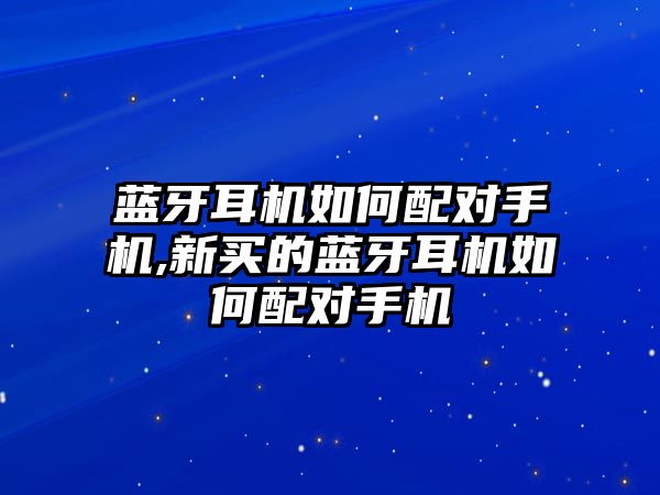 藍牙耳機如何配對手機,新買(mǎi)的藍牙耳機如何配對手機