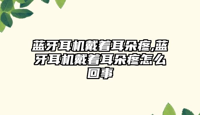 藍牙耳機戴著(zhù)耳朵疼,藍牙耳機戴著(zhù)耳朵疼怎么回事