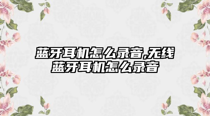 藍牙耳機怎么錄音,無(wú)線(xiàn)藍牙耳機怎么錄音