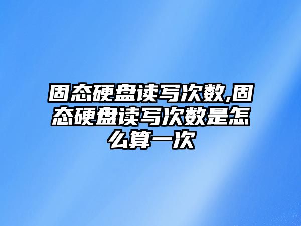 固態(tài)硬盤(pán)讀寫(xiě)次數,固態(tài)硬盤(pán)讀寫(xiě)次數是怎么算一次