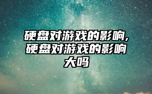 硬盤(pán)對游戲的影響,硬盤(pán)對游戲的影響大嗎