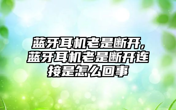 藍牙耳機老是斷開(kāi),藍牙耳機老是斷開(kāi)連接是怎么回事