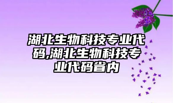 湖北生物科技專(zhuān)業(yè)代碼,湖北生物科技專(zhuān)業(yè)代碼省內