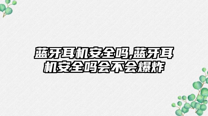 藍牙耳機安全嗎,藍牙耳機安全嗎會(huì )不會(huì )爆炸