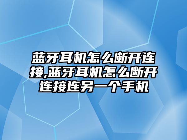藍牙耳機怎么斷開(kāi)連接,藍牙耳機怎么斷開(kāi)連接連另一個(gè)手機