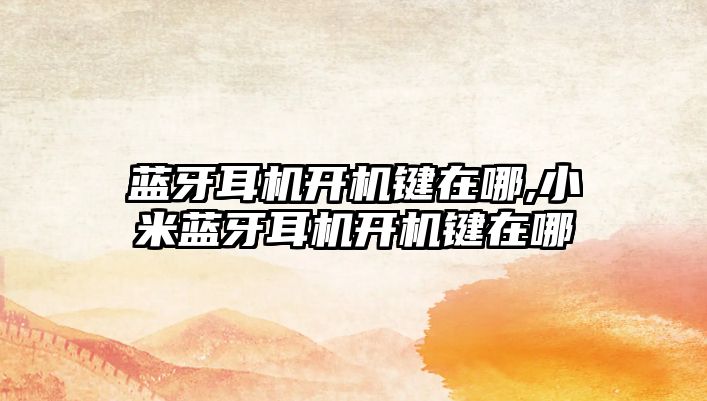藍牙耳機開(kāi)機鍵在哪,小米藍牙耳機開(kāi)機鍵在哪