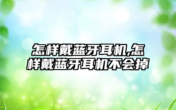 怎樣戴藍牙耳機,怎樣戴藍牙耳機不會(huì )掉