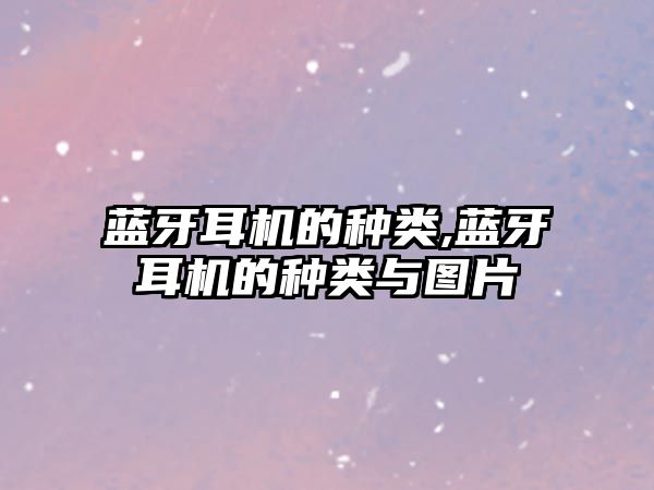 藍牙耳機的種類(lèi),藍牙耳機的種類(lèi)與圖片