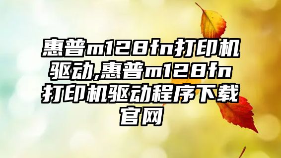 惠普m128fn打印機驅動(dòng),惠普m128fn打印機驅動(dòng)程序下載官網(wǎng)