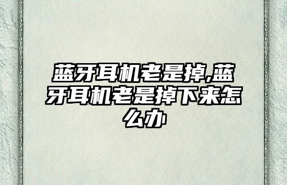 藍牙耳機老是掉,藍牙耳機老是掉下來(lái)怎么辦