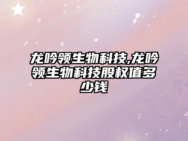 龍吟領(lǐng)生物科技,龍吟領(lǐng)生物科技股權值多少錢(qián)