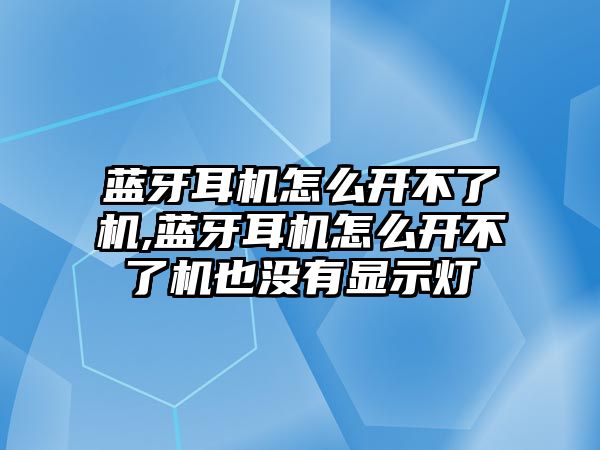 藍牙耳機怎么開(kāi)不了機,藍牙耳機怎么開(kāi)不了機也沒(méi)有顯示燈