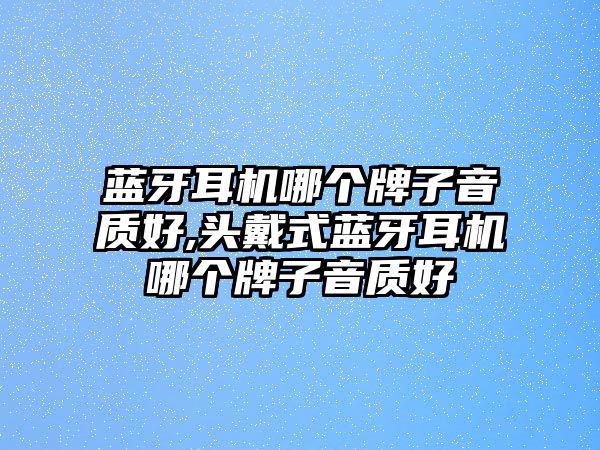 藍牙耳機哪個(gè)牌子音質(zhì)好,頭戴式藍牙耳機哪個(gè)牌子音質(zhì)好