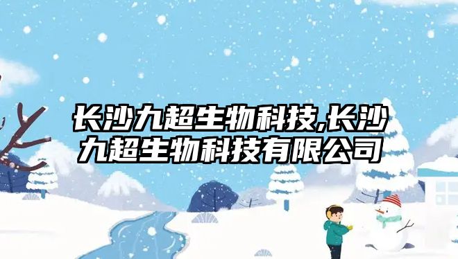 長(cháng)沙九超生物科技,長(cháng)沙九超生物科技有限公司