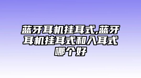 藍牙耳機掛耳式,藍牙耳機掛耳式和入耳式哪個(gè)好