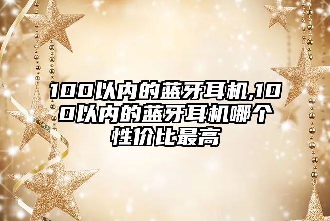 100以?xún)鹊乃{牙耳機,100以?xún)鹊乃{牙耳機哪個(gè)性?xún)r(jià)比最高