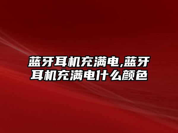 藍牙耳機充滿(mǎn)電,藍牙耳機充滿(mǎn)電什么顏色