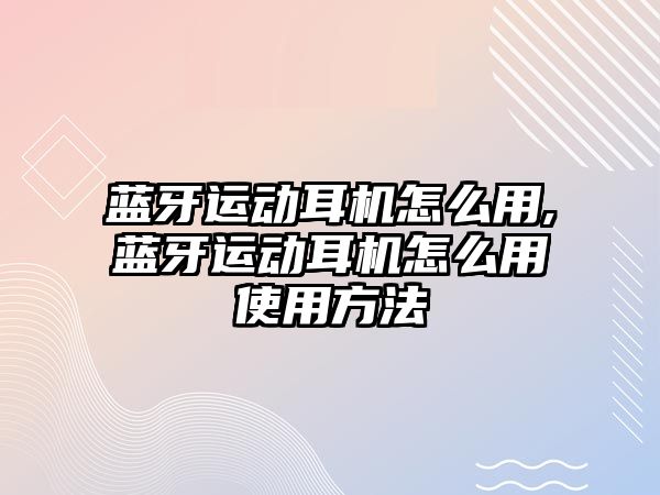 藍牙運動(dòng)耳機怎么用,藍牙運動(dòng)耳機怎么用使用方法