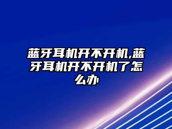 藍牙耳機開(kāi)不開(kāi)機,藍牙耳機開(kāi)不開(kāi)機了怎么辦