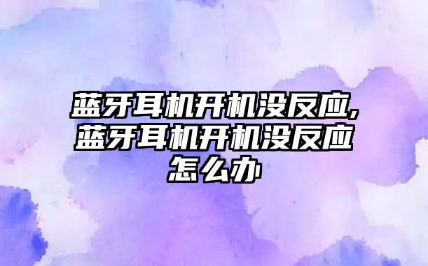 藍牙耳機開(kāi)機沒(méi)反應,藍牙耳機開(kāi)機沒(méi)反應怎么辦