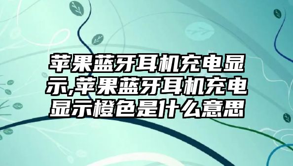 蘋(píng)果藍牙耳機充電顯示,蘋(píng)果藍牙耳機充電顯示橙色是什么意思