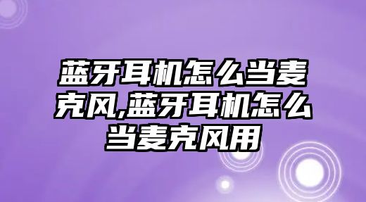 藍牙耳機怎么當麥克風(fēng),藍牙耳機怎么當麥克風(fēng)用