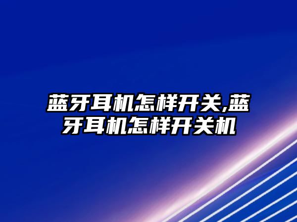 藍牙耳機怎樣開(kāi)關(guān),藍牙耳機怎樣開(kāi)關(guān)機