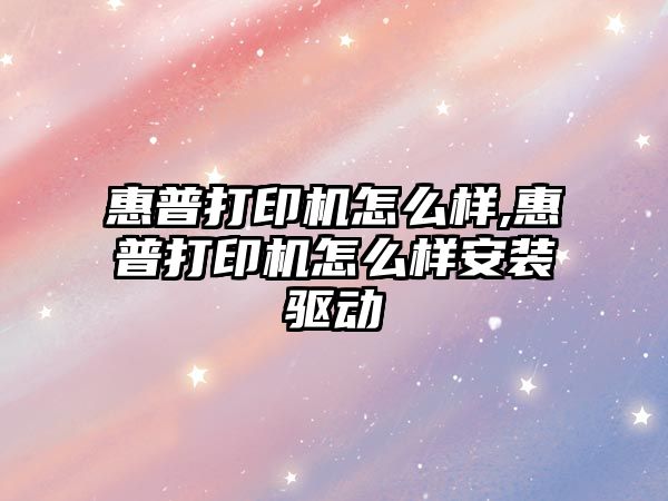 惠普打印機怎么樣,惠普打印機怎么樣安裝驅動(dòng)