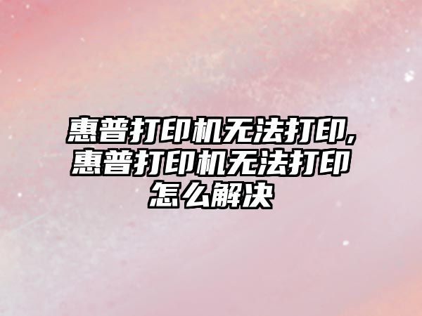 惠普打印機無(wú)法打印,惠普打印機無(wú)法打印怎么解決