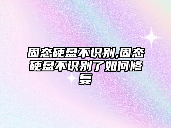 固態(tài)硬盤(pán)不識別,固態(tài)硬盤(pán)不識別了如何修復
