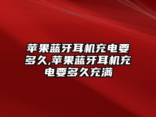 蘋(píng)果藍牙耳機充電要多久,蘋(píng)果藍牙耳機充電要多久充滿(mǎn)