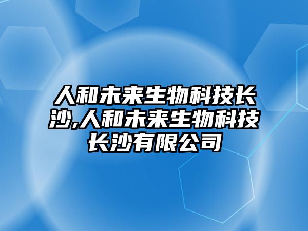 人和未來(lái)生物科技長(cháng)沙,人和未來(lái)生物科技長(cháng)沙有限公司