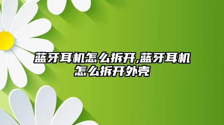 藍牙耳機怎么拆開(kāi),藍牙耳機怎么拆開(kāi)外殼