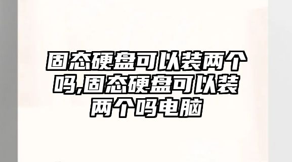 固態(tài)硬盤(pán)可以裝兩個(gè)嗎,固態(tài)硬盤(pán)可以裝兩個(gè)嗎電腦