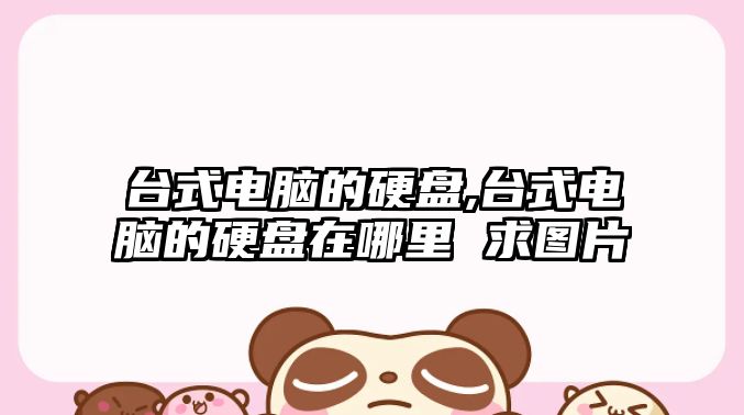 臺式電腦的硬盤(pán),臺式電腦的硬盤(pán)在哪里 求圖片