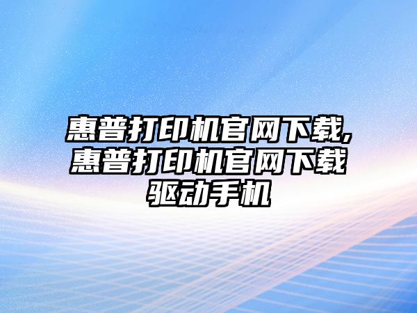 惠普打印機官網(wǎng)下載,惠普打印機官網(wǎng)下載驅動(dòng)手機