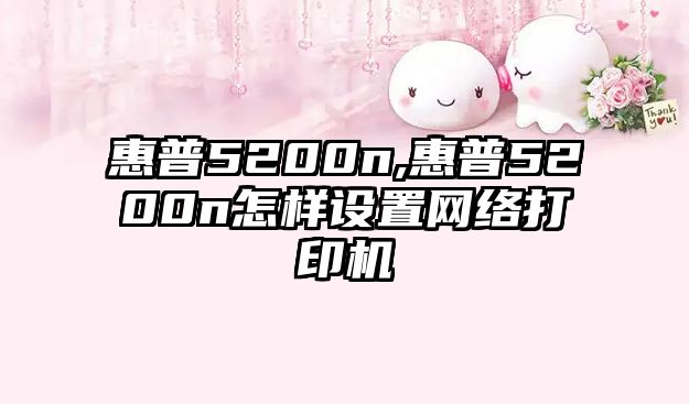 惠普5200n,惠普5200n怎樣設置網(wǎng)絡(luò )打印機