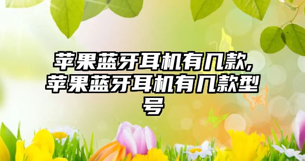 蘋(píng)果藍牙耳機有幾款,蘋(píng)果藍牙耳機有幾款型號
