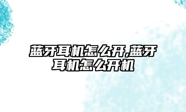藍牙耳機怎么開(kāi),藍牙耳機怎么開(kāi)機