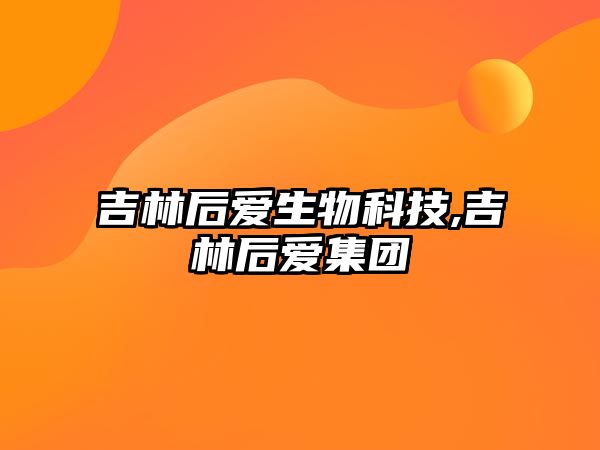 吉林后愛(ài)生物科技,吉林后愛(ài)集團