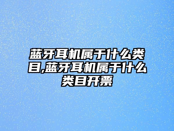 藍牙耳機屬于什么類(lèi)目,藍牙耳機屬于什么類(lèi)目開(kāi)票