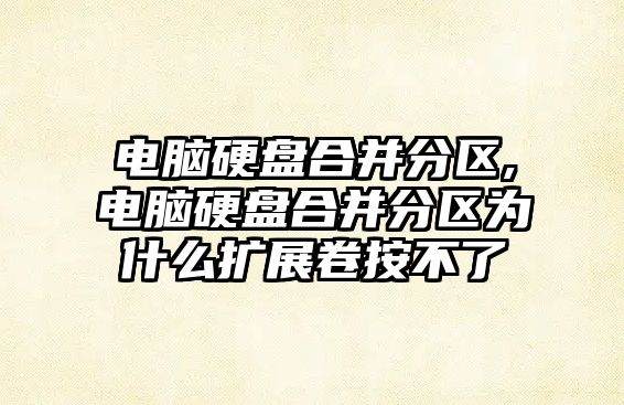 電腦硬盤(pán)合并分區,電腦硬盤(pán)合并分區為什么擴展卷按不了