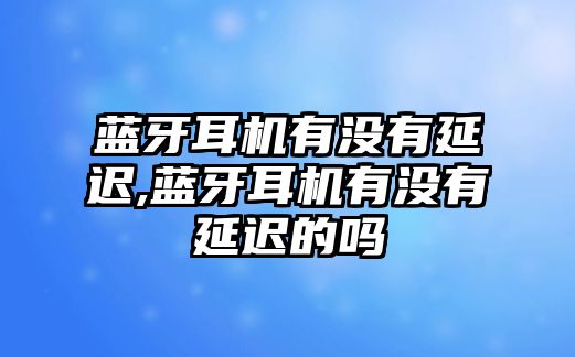 藍牙耳機有沒(méi)有延遲,藍牙耳機有沒(méi)有延遲的嗎