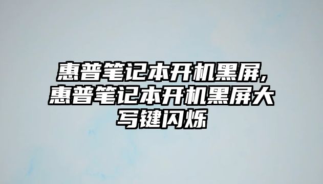 惠普筆記本開(kāi)機黑屏,惠普筆記本開(kāi)機黑屏大寫(xiě)鍵閃爍