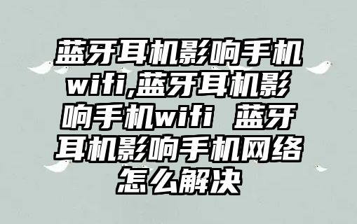 藍牙耳機影響手機wifi,藍牙耳機影響手機wifi 藍牙耳機影響手機網(wǎng)絡(luò )怎么解決