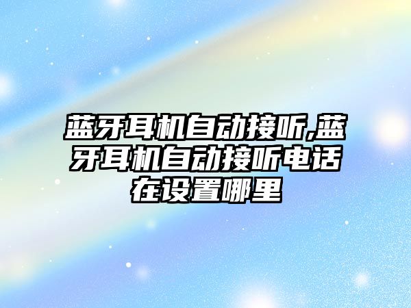 藍牙耳機自動(dòng)接聽(tīng),藍牙耳機自動(dòng)接聽(tīng)電話(huà)在設置哪里