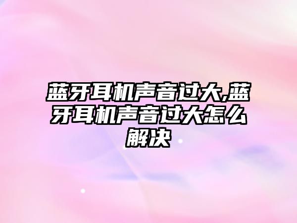 藍牙耳機聲音過(guò)大,藍牙耳機聲音過(guò)大怎么解決