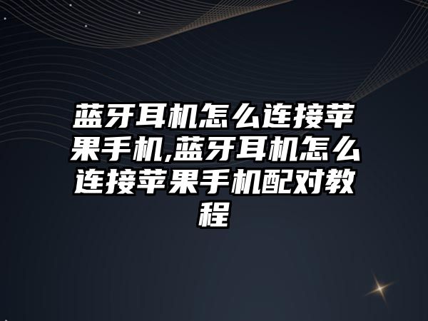 藍牙耳機怎么連接蘋(píng)果手機,藍牙耳機怎么連接蘋(píng)果手機配對教程