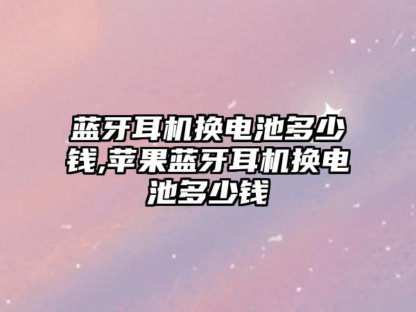 藍牙耳機換電池多少錢(qián),蘋(píng)果藍牙耳機換電池多少錢(qián)