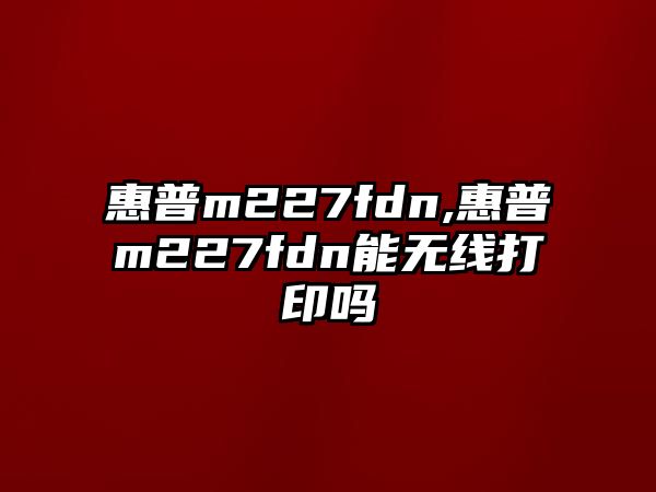 惠普m227fdn,惠普m227fdn能無(wú)線(xiàn)打印嗎